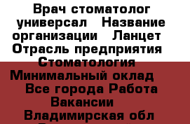 Врач стоматолог-универсал › Название организации ­ Ланцет › Отрасль предприятия ­ Стоматология › Минимальный оклад ­ 1 - Все города Работа » Вакансии   . Владимирская обл.,Вязниковский р-н